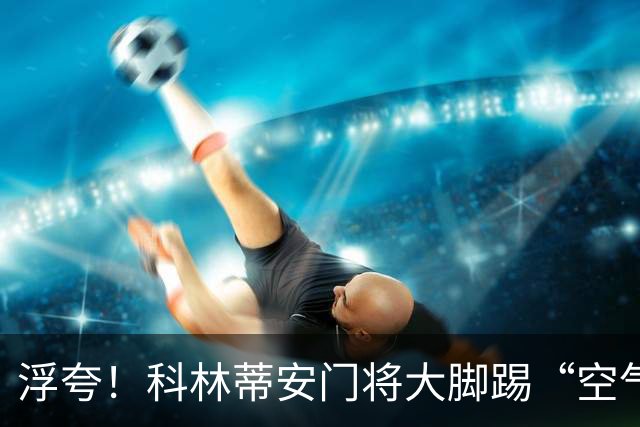 浮夸！科林蒂安门将大脚踢“空气”，送出超级空门大礼