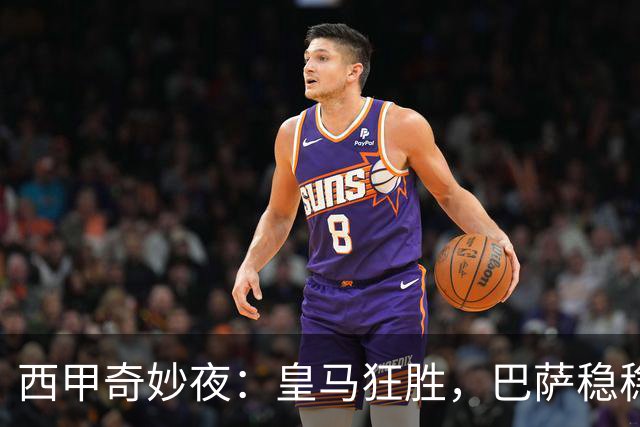 西甲奇妙夜：皇马狂胜，巴萨稳稳领先，积分榜争夺如火如荼！